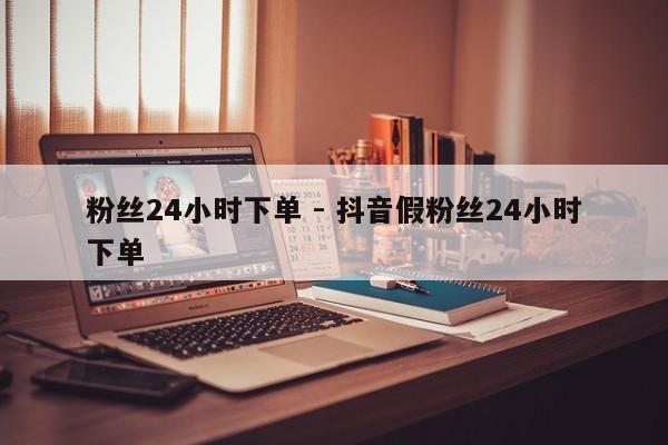 粉丝24小时下单 - 抖音假粉丝24小时下单