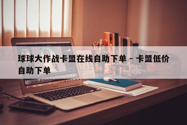 球球大作战卡盟在线自助下单 - 卡盟低价自助下单