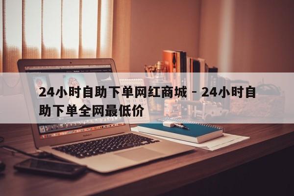 24小时自助下单网红商城 - 24小时自助下单全网最低价