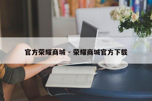 官方荣耀商城 - 荣耀商城官方下载