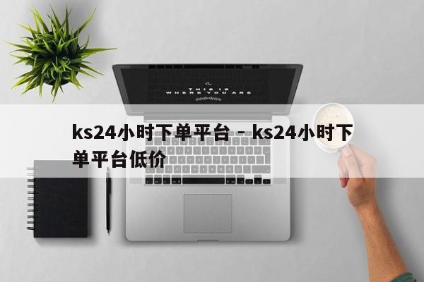 ks24小时下单平台 - ks24小时下单平台低价