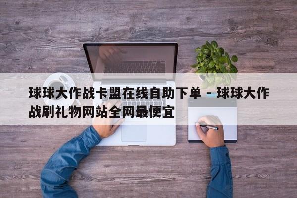 球球大作战卡盟在线自助下单 - 球球大作战刷礼物网站全网最便宜
