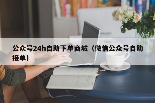 公众号24h自助下单商城（微信公众号自助接单）