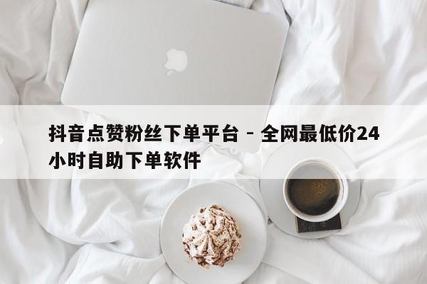 抖音点赞粉丝下单平台 - 全网最低价24小时自助下单软件
