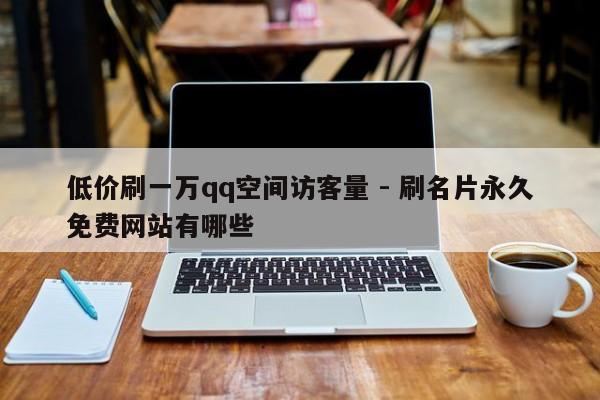 低价刷一万qq空间访客量 - 刷名片永久免费网站有哪些