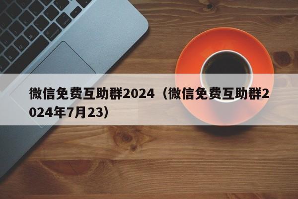 微信免费互助群2024（微信免费互助群2024年7月23）