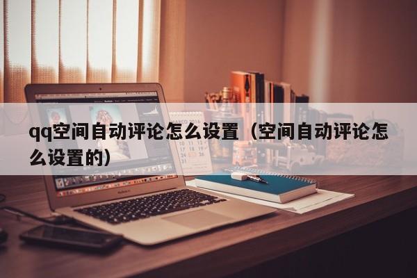 qq空间自动评论怎么设置（空间自动评论怎么设置的）