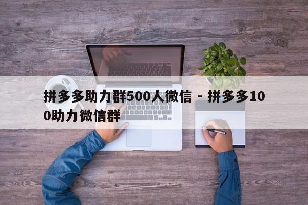 拼多多助力群500人微信 - 拼多多100助力微信群