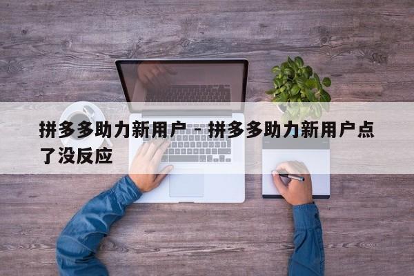 拼多多助力新用户 - 拼多多助力新用户点了没反应