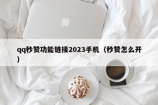 qq秒赞功能链接2023手机（秒赞怎么开）