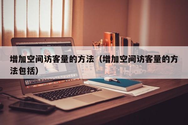 增加空间访客量的方法（增加空间访客量的方法包括）