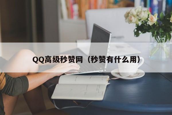 QQ高级秒赞网（秒赞有什么用）