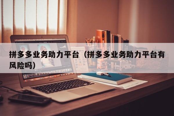 拼多多业务助力平台（拼多多业务助力平台有风险吗）