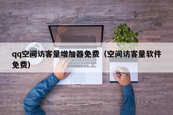 qq空间访客量增加器免费（空间访客量软件免费）