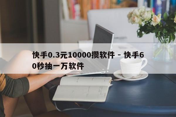 快手0.3元10000攒软件 - 快手60秒抽一万软件