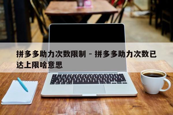 拼多多助力次数限制 - 拼多多助力次数已达上限啥意思