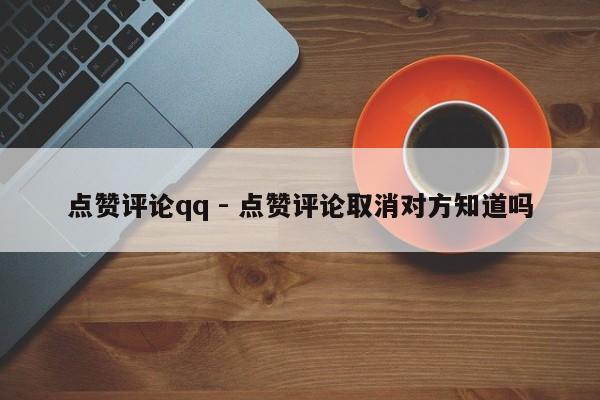 点赞评论qq - 点赞评论取消对方知道吗