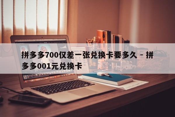 拼多多700仅差一张兑换卡要多久 - 拼多多001元兑换卡