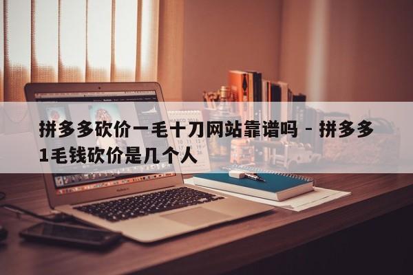 拼多多砍价一毛十刀网站靠谱吗 - 拼多多1毛钱砍价是几个人