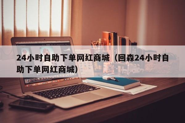 24小时自助下单网红商城（回森24小时自助下单网红商城）