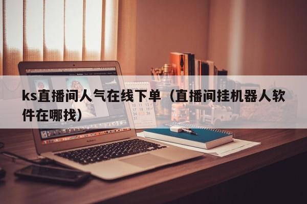 ks直播间人气在线下单（直播间挂机器人软件在哪找）