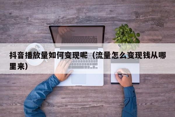 抖音播放量如何变现呢（流量怎么变现钱从哪里来）