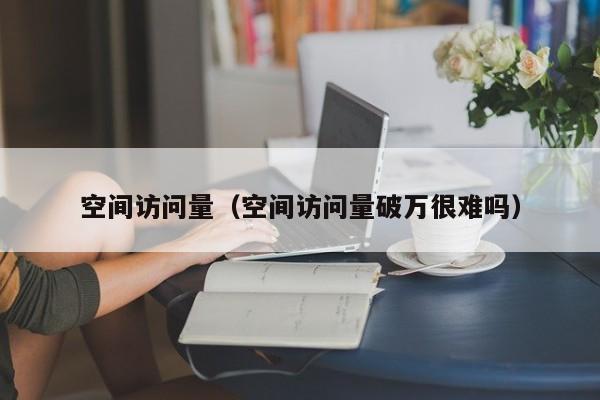 空间访问量（空间访问量破万很难吗）