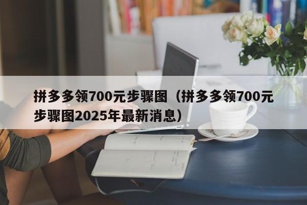 拼多多领700元步骤图（拼多多领700元步骤图2025年最新消息）