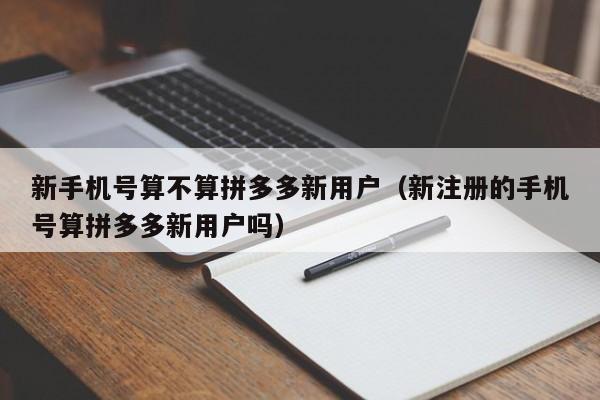 新手机号算不算拼多多新用户（新注册的手机号算拼多多新用户吗）