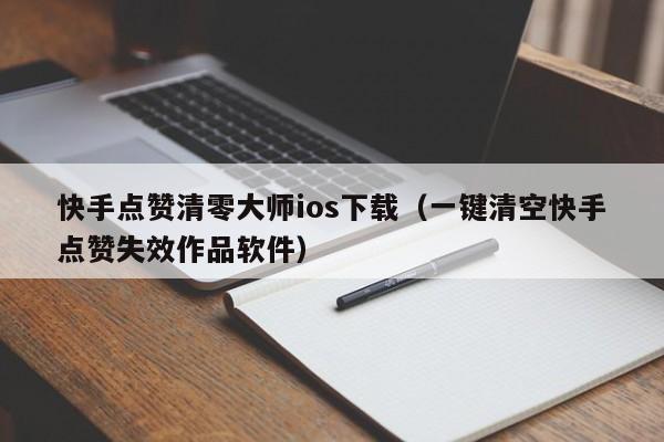 快手点赞清零大师ios下载（一键清空快手点赞失效作品软件）