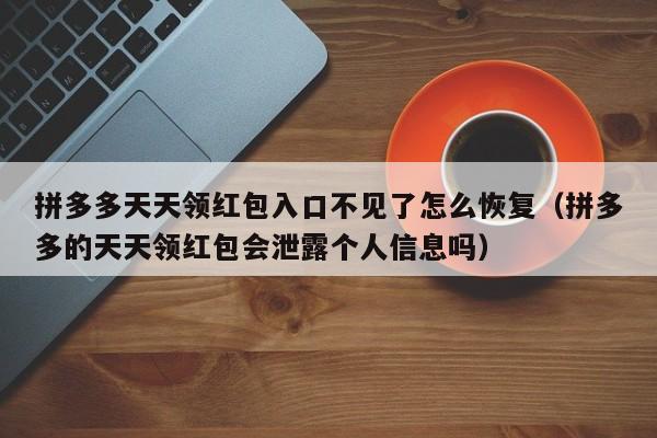 拼多多天天领红包入口不见了怎么恢复（拼多多的天天领红包会泄露个人信息吗）