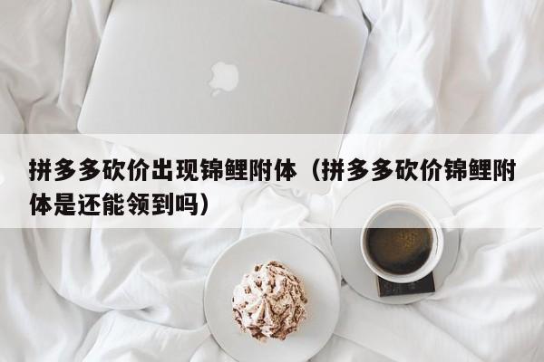 拼多多砍价出现锦鲤附体（拼多多砍价锦鲤附体是还能领到吗）
