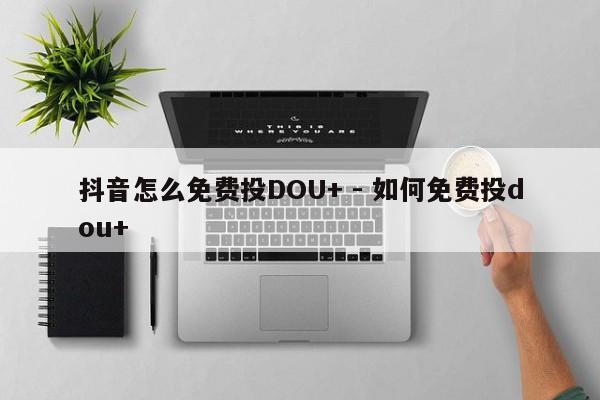 抖音怎么免费投DOU+ - 如何免费投dou+