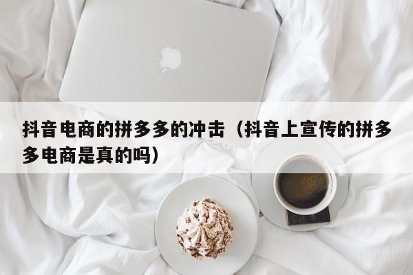 抖音电商的拼多多的冲击（抖音上宣传的拼多多电商是真的吗）