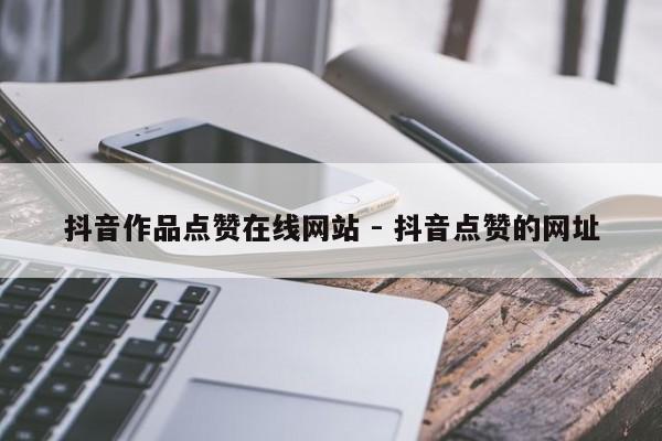 抖音作品点赞在线网站 - 抖音点赞的网址