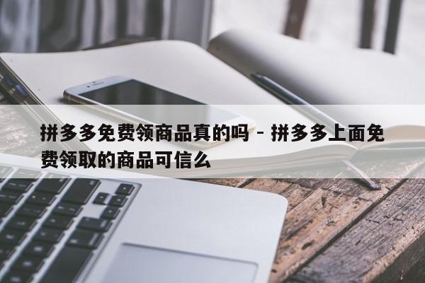 拼多多免费领商品真的吗 - 拼多多上面免费领取的商品可信么