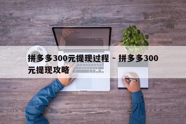 拼多多300元提现过程 - 拼多多300元提现攻略