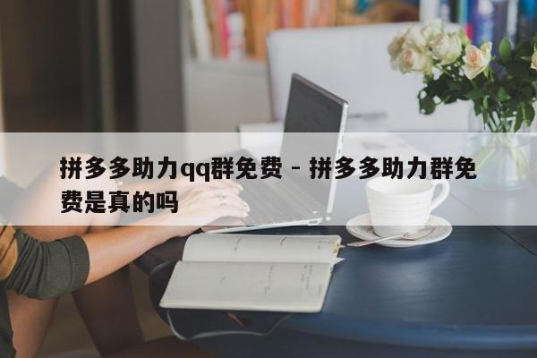 拼多多助力qq群免费 - 拼多多助力群免费是真的吗