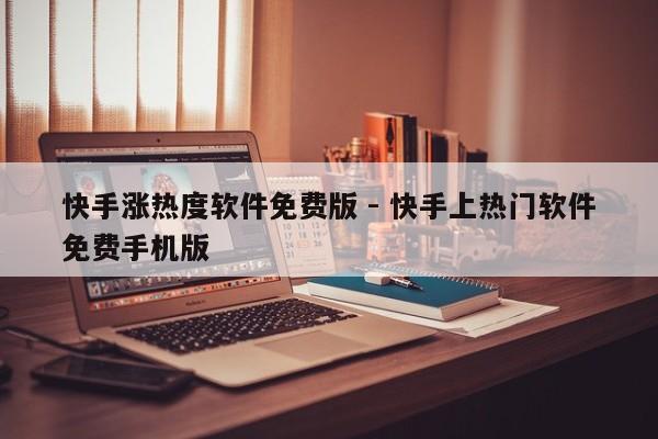 快手涨热度软件免费版 - 快手上热门软件免费手机版