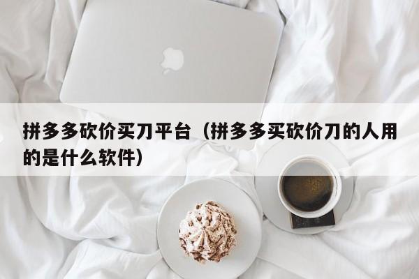 拼多多砍价买刀平台（拼多多买砍价刀的人用的是什么软件）