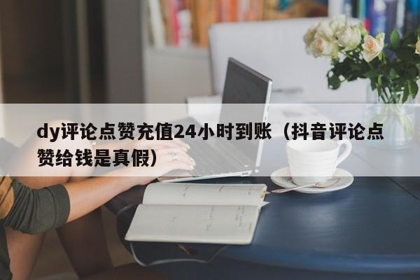 dy评论点赞充值24小时到账（抖音评论点赞给钱是真假）