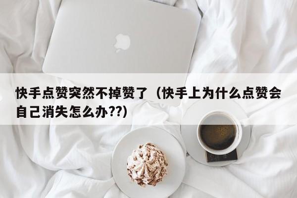快手点赞突然不掉赞了（快手上为什么点赞会自己消失怎么办??）