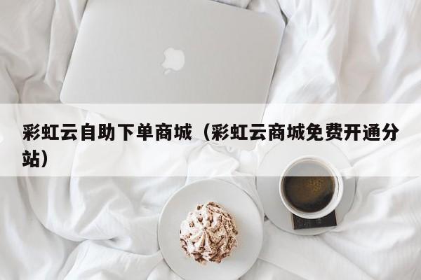 彩虹云自助下单商城（彩虹云商城免费开通分站）