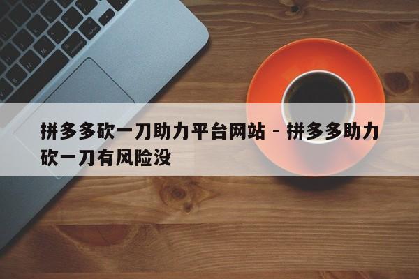 拼多多砍一刀助力平台网站 - 拼多多助力砍一刀有风险没