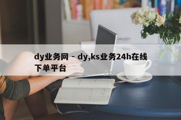 dy业务网 - dy,ks业务24h在线下单平台