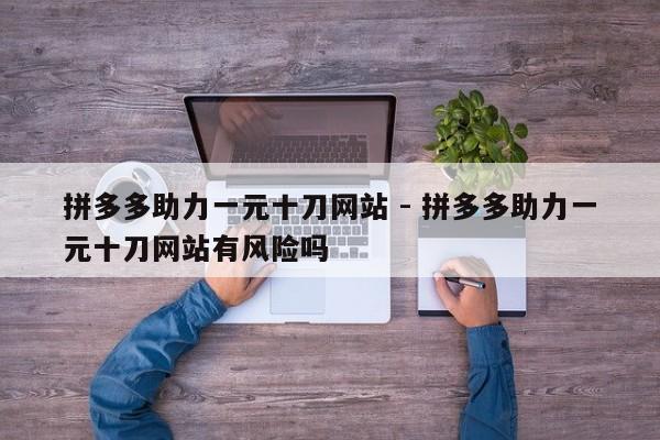 拼多多助力一元十刀网站 - 拼多多助力一元十刀网站有风险吗
