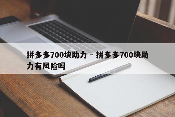 拼多多700块助力 - 拼多多700块助力有风险吗