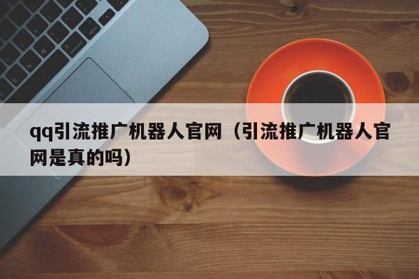 qq引流推广机器人官网（引流推广机器人官网是真的吗）