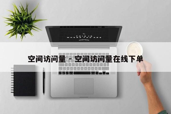 空间访问量 - 空间访问量在线下单