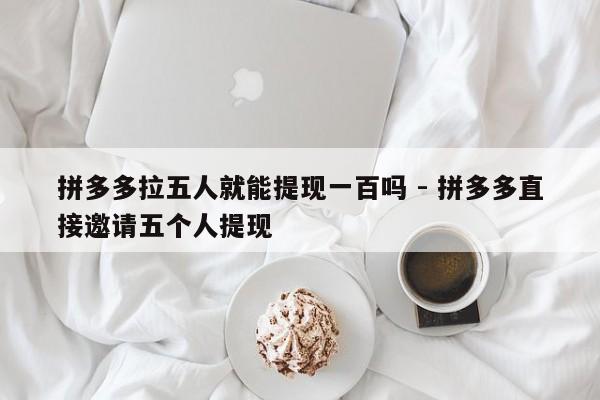 拼多多拉五人就能提现一百吗 - 拼多多直接邀请五个人提现